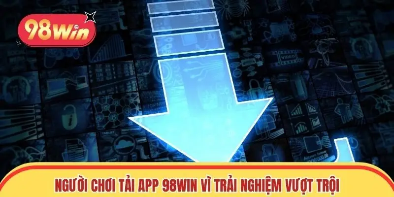 Người chơi chọn tải app 98win vì trải nghiệm vượt trội